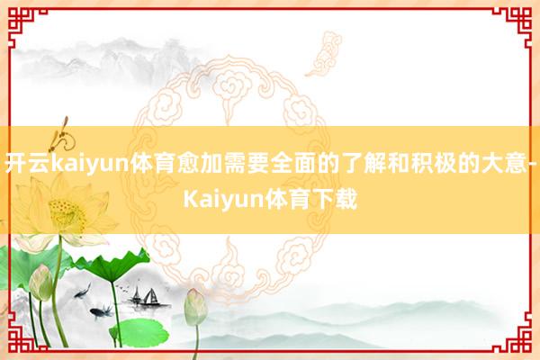 开云kaiyun体育愈加需要全面的了解和积极的大意-Kaiyun体育下载