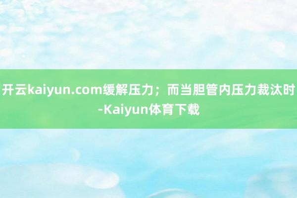 开云kaiyun.com缓解压力；而当胆管内压力裁汰时-Kaiyun体育下载