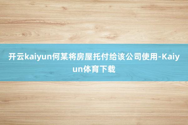开云kaiyun何某将房屋托付给该公司使用-Kaiyun体育下载