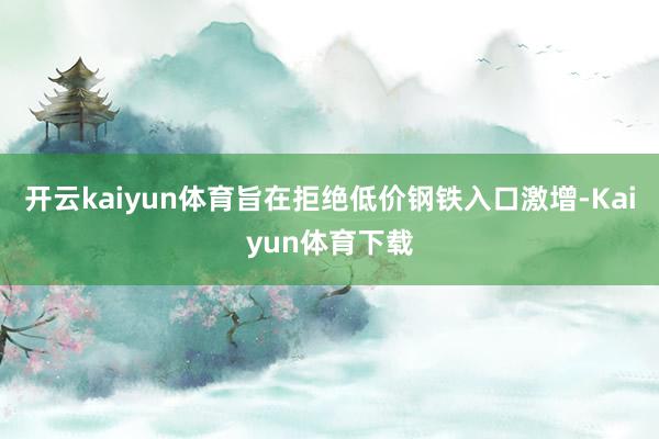 开云kaiyun体育旨在拒绝低价钢铁入口激增-Kaiyun体育下载