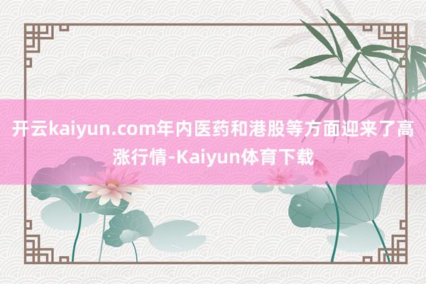 开云kaiyun.com年内医药和港股等方面迎来了高涨行情-Kaiyun体育下载