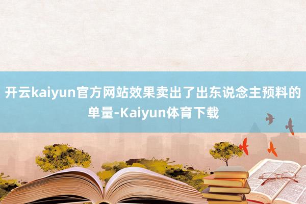开云kaiyun官方网站效果卖出了出东说念主预料的单量-Kaiyun体育下载