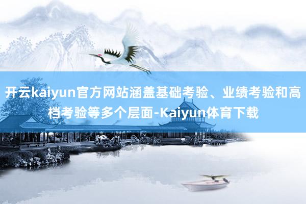 开云kaiyun官方网站涵盖基础考验、业绩考验和高档考验等多个层面-Kaiyun体育下载