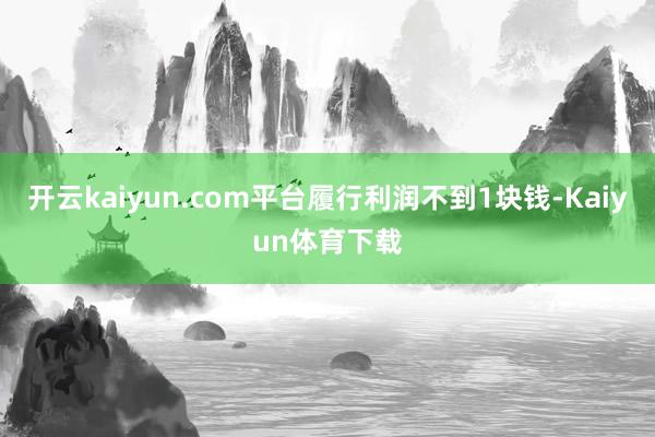 开云kaiyun.com平台履行利润不到1块钱-Kaiyun体育下载