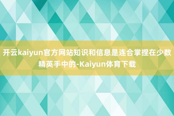 开云kaiyun官方网站知识和信息是连合掌捏在少数精英手中的-Kaiyun体育下载