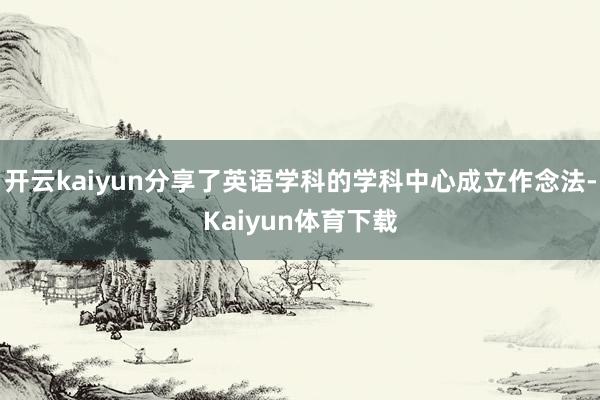 开云kaiyun分享了英语学科的学科中心成立作念法-Kaiyun体育下载