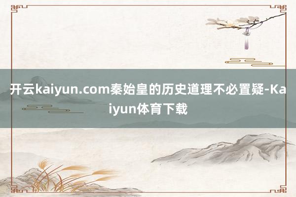 开云kaiyun.com秦始皇的历史道理不必置疑-Kaiyun体育下载