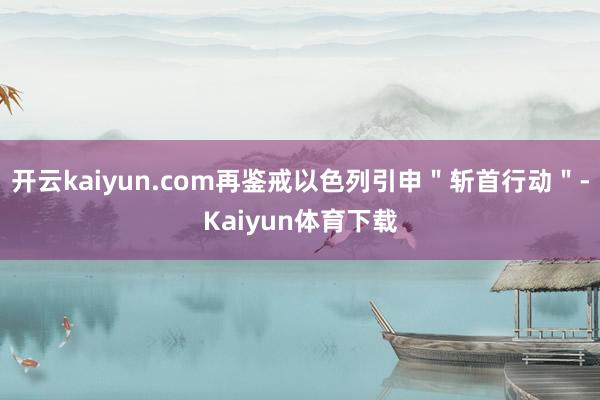 开云kaiyun.com再鉴戒以色列引申＂斩首行动＂-Kaiyun体育下载