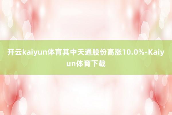 开云kaiyun体育其中天通股份高涨10.0%-Kaiyun体育下载