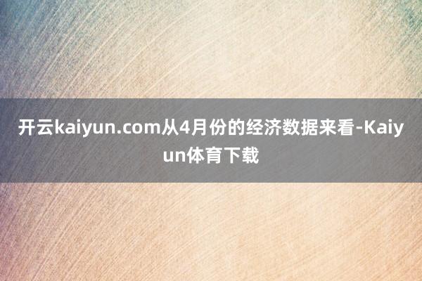 开云kaiyun.com从4月份的经济数据来看-Kaiyun体育下载