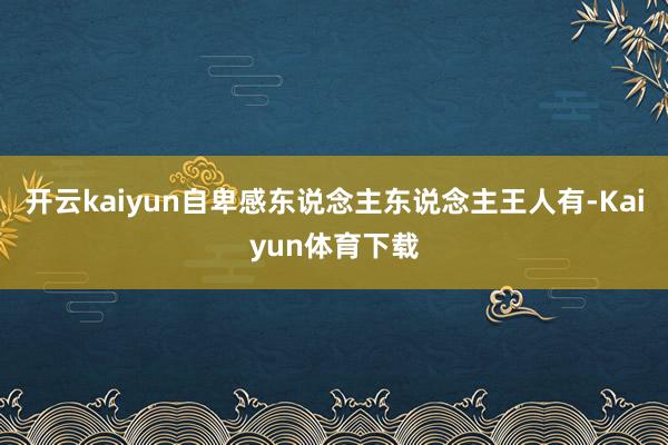 开云kaiyun自卑感东说念主东说念主王人有-Kaiyun体育下载