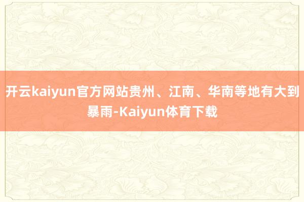 开云kaiyun官方网站贵州、江南、华南等地有大到暴雨-Kaiyun体育下载