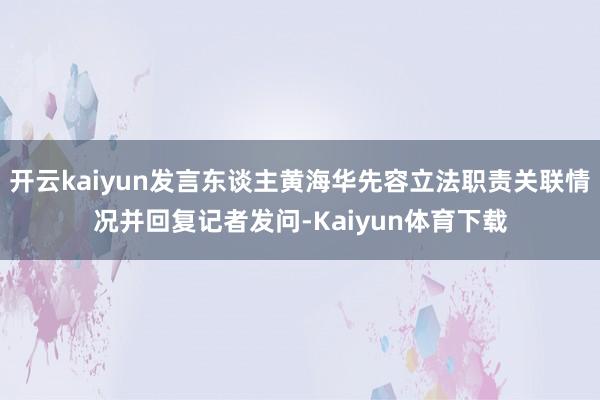 开云kaiyun发言东谈主黄海华先容立法职责关联情况并回复记者发问-Kaiyun体育下载