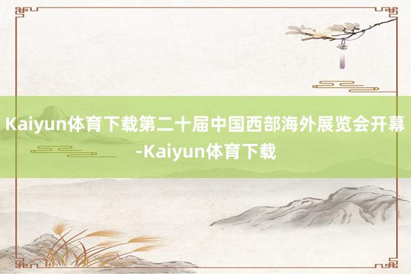 Kaiyun体育下载第二十届中国西部海外展览会开幕-Kaiyun体育下载