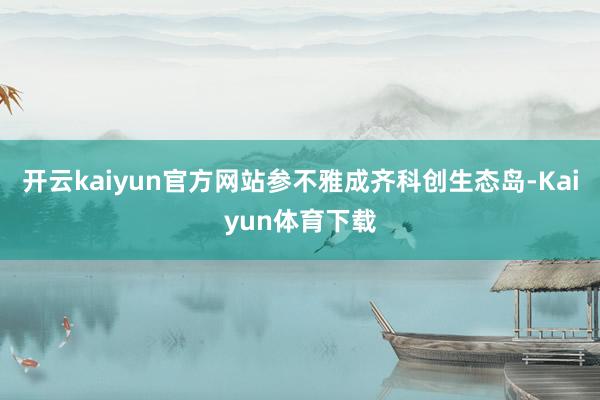 开云kaiyun官方网站参不雅成齐科创生态岛-Kaiyun体育下载
