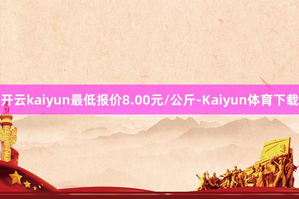 开云kaiyun最低报价8.00元/公斤-Kaiyun体育下载