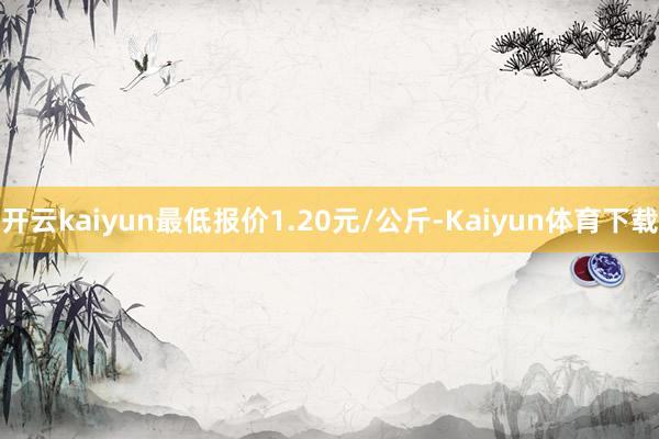 开云kaiyun最低报价1.20元/公斤-Kaiyun体育下载