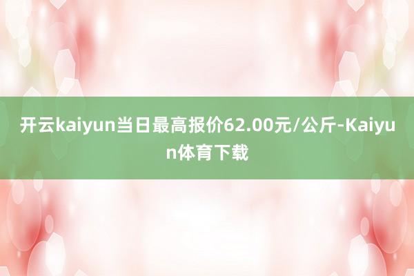 开云kaiyun当日最高报价62.00元/公斤-Kaiyun体育下载