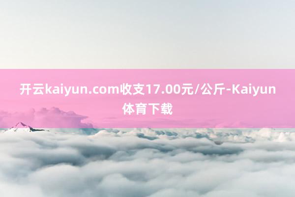 开云kaiyun.com收支17.00元/公斤-Kaiyun体育下载