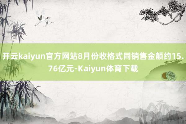 开云kaiyun官方网站8月份收格式同销售金额约15.76亿元-Kaiyun体育下载