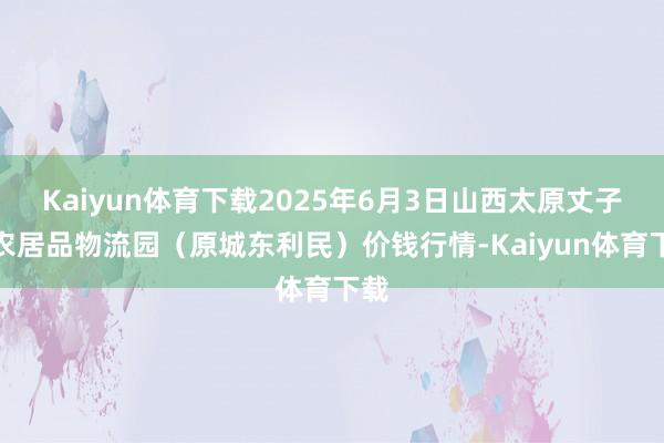 Kaiyun体育下载2025年6月3日山西太原丈子头农居品物流园(原城东利民)价钱行情-Kaiyun体育下载