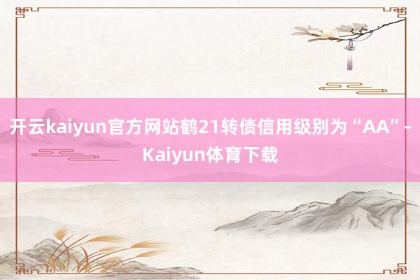 开云kaiyun官方网站鹤21转债信用级别为“AA”-Kaiyun体育下载