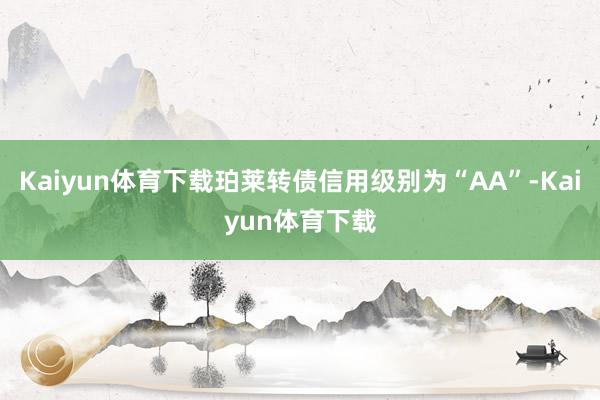Kaiyun体育下载珀莱转债信用级别为“AA”-Kaiyun体育下载