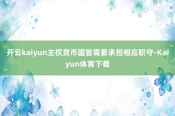 开云kaiyun主权货币国皆需要承担相应职守-Kaiyun体育下载