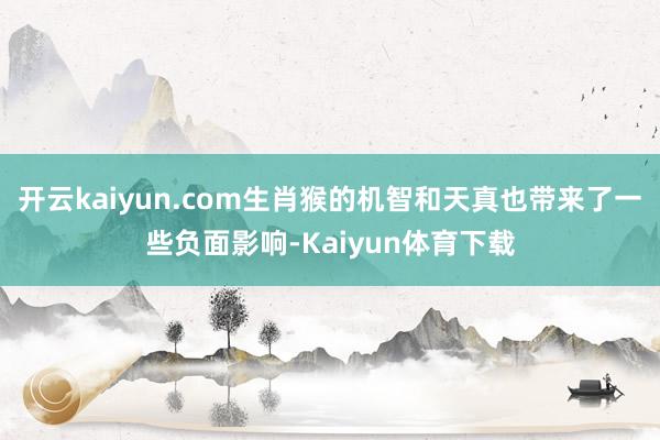 开云kaiyun.com生肖猴的机智和天真也带来了一些负面影响-Kaiyun体育下载