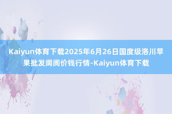 Kaiyun体育下载2025年6月26日国度级洛川苹果批发阛阓价钱行情-Kaiyun体育下载
