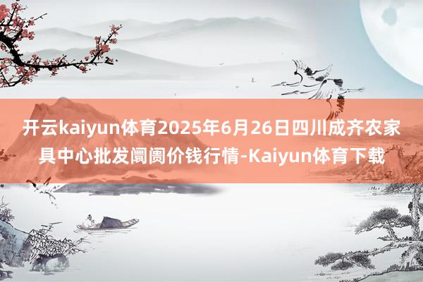开云kaiyun体育2025年6月26日四川成齐农家具中心批发阛阓价钱行情-Kaiyun体育下载