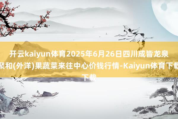 开云kaiyun体育2025年6月26日四川成皆龙泉聚和(外洋)果蔬菜来往中心价钱行情-Kaiyun体育下载