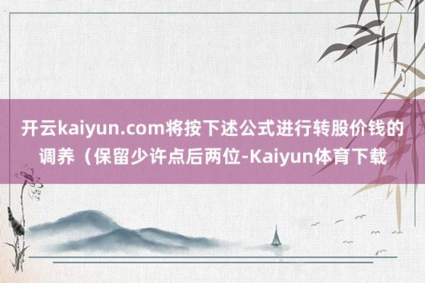 开云kaiyun.com将按下述公式进行转股价钱的调养(保留少许点后两位-Kaiyun体育下载