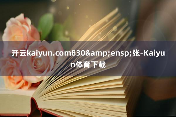 开云kaiyun.com830&ensp;张-Kaiyun体育下载
