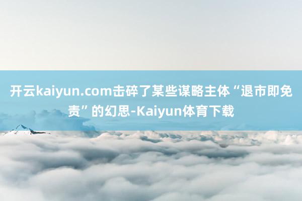 开云kaiyun.com击碎了某些谋略主体“退市即免责”的幻思-Kaiyun体育下载