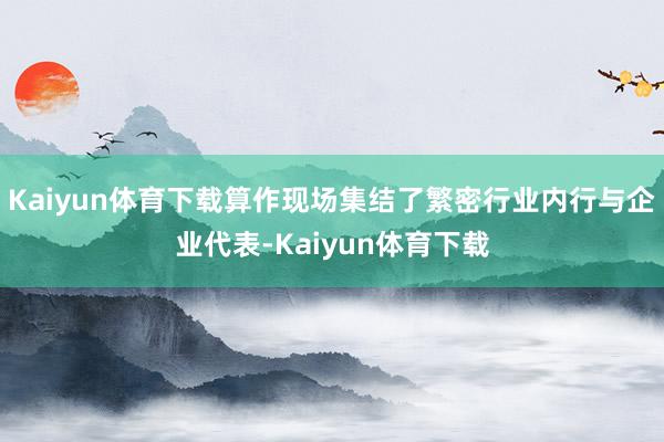 Kaiyun体育下载算作现场集结了繁密行业内行与企业代表-Kaiyun体育下载