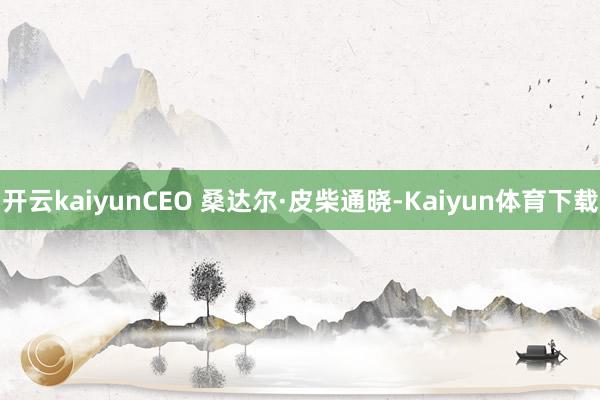 开云kaiyunCEO 桑达尔·皮柴通晓-Kaiyun体育下载