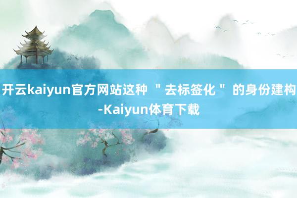 开云kaiyun官方网站这种 ＂去标签化＂ 的身份建构-Kaiyun体育下载