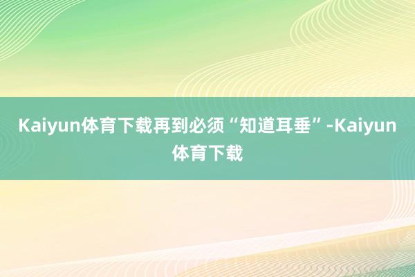 Kaiyun体育下载再到必须“知道耳垂”-Kaiyun体育下载
