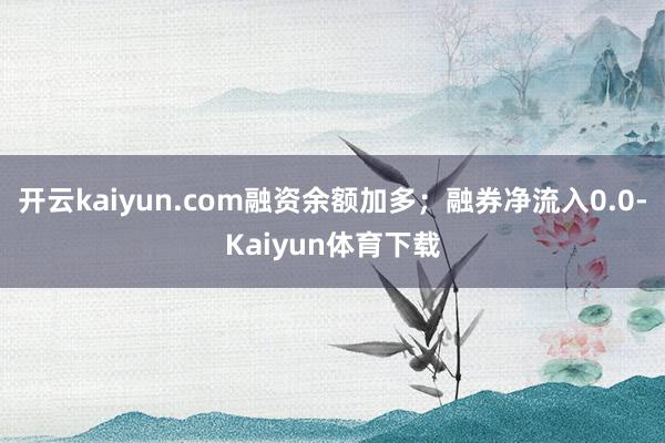 开云kaiyun.com融资余额加多；融券净流入0.0-Kaiyun体育下载