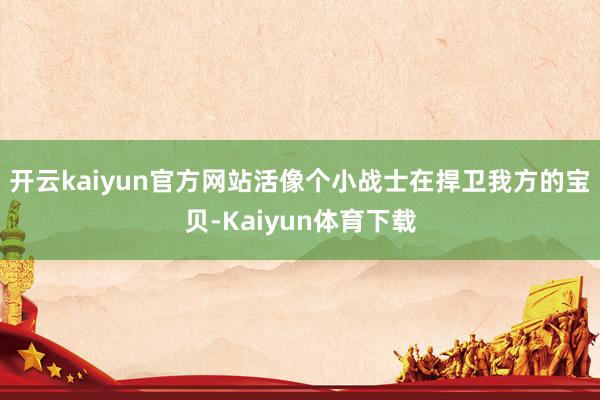 开云kaiyun官方网站活像个小战士在捍卫我方的宝贝-Kaiyun体育下载