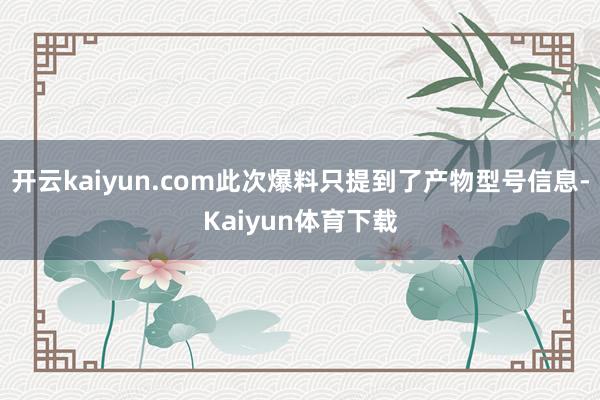 开云kaiyun.com此次爆料只提到了产物型号信息-Kaiyun体育下载