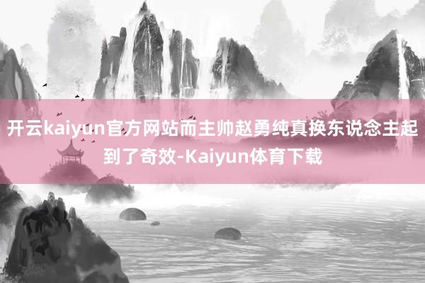 开云kaiyun官方网站而主帅赵勇纯真换东说念主起到了奇效-Kaiyun体育下载