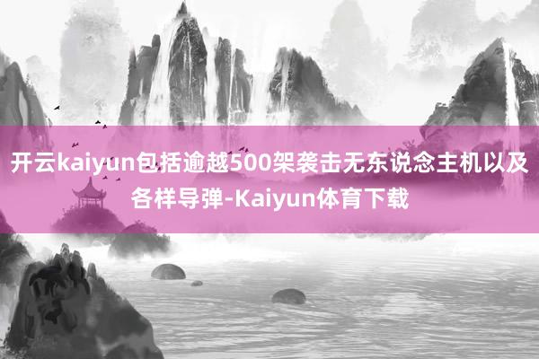 开云kaiyun包括逾越500架袭击无东说念主机以及各样导弹-Kaiyun体育下载