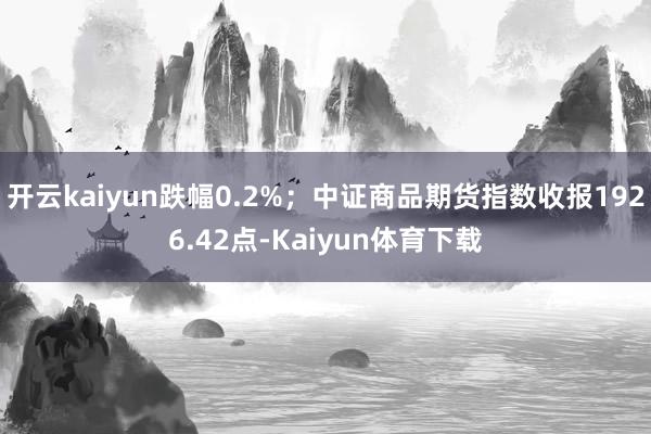 开云kaiyun跌幅0.2%；中证商品期货指数收报1926.42点-Kaiyun体育下载
