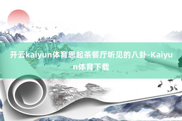 开云kaiyun体育思起茶餐厅听见的八卦-Kaiyun体育下载