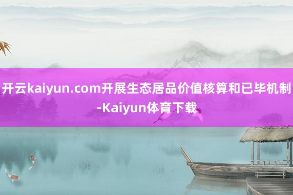 开云kaiyun.com开展生态居品价值核算和已毕机制-Kaiyun体育下载