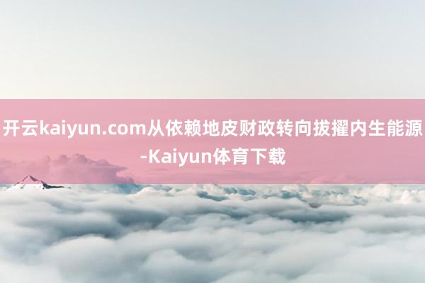 开云kaiyun.com从依赖地皮财政转向拔擢内生能源-Kaiyun体育下载