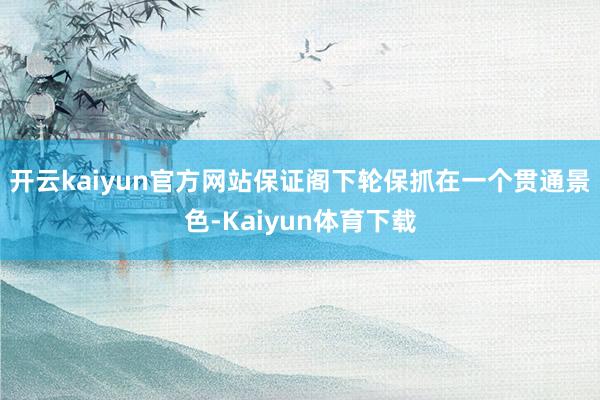 开云kaiyun官方网站保证阁下轮保抓在一个贯通景色-Kaiyun体育下载