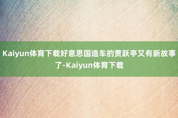 Kaiyun体育下载好意思国造车的贾跃亭又有新故事了-Kaiyun体育下载